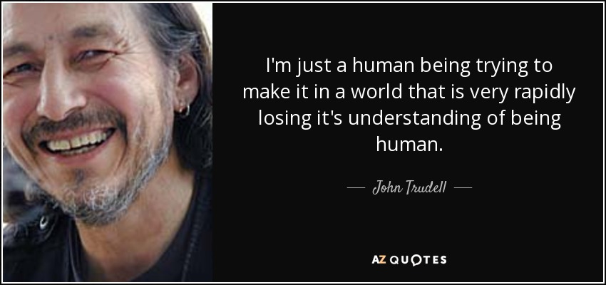 graphic text image of John Trudell quote:I'm just a human being trying to make it in a world that is very rapidly losing it's understanding of being human., with close-up portrait of him to the left of text